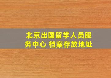 北京出国留学人员服务中心 档案存放地址